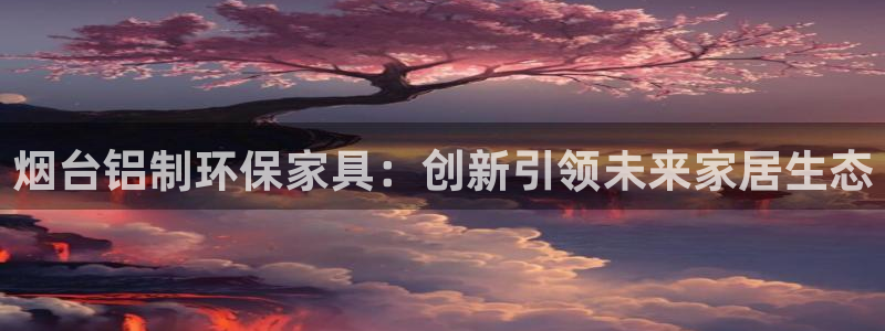 沐鸣2平台主管：烟台铝制环保家具：创新引领未来家居生态