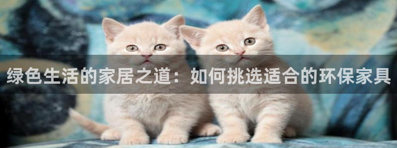 沐鸣2注册开户：绿色生活的家居之道：如何挑选适合的环保家具