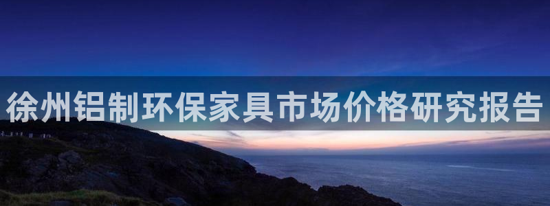 沐鸣2平台登录网址：徐州铝制环保家具市场价格研究报告