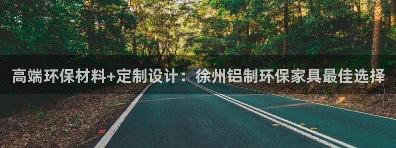 沐鸣2官网注册地址：高端环保材料+定制设计：徐州铝制环保家具