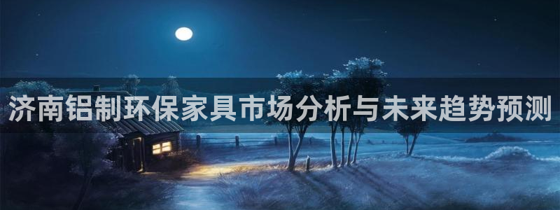 沐鸣2平台官方网站下载：济南铝制环保家具市场分析与未来趋势预