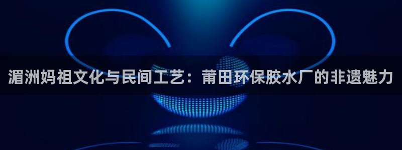 沐鸣2官方网：湄洲妈祖文化与民间工艺：莆田环保胶水厂的非遗魅