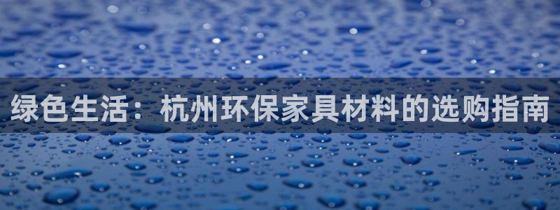 沐鸣2平台测：绿色生活：杭州环保家具材料的选购指南