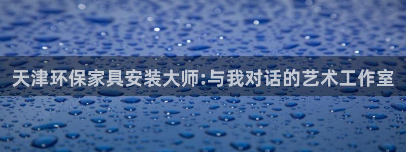 沐鸣2平台代理登录网址：天津环保家具安装大师:与我对话的艺术