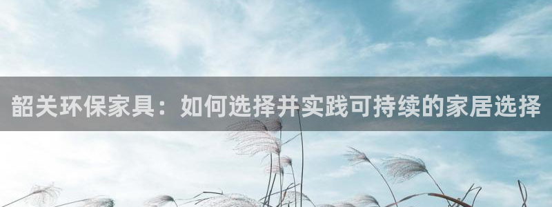 沐鸣2官网注册：韶关环保家具：如何选择并实践可持续的家居选择