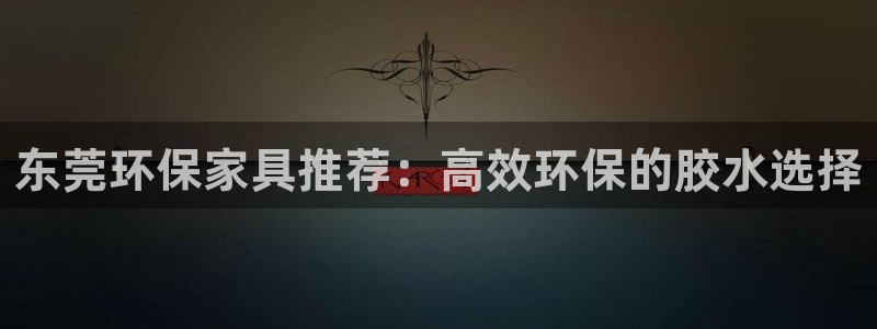 沐鸣2平台测速地址：东莞环保家具推荐：高效环保的胶水选择