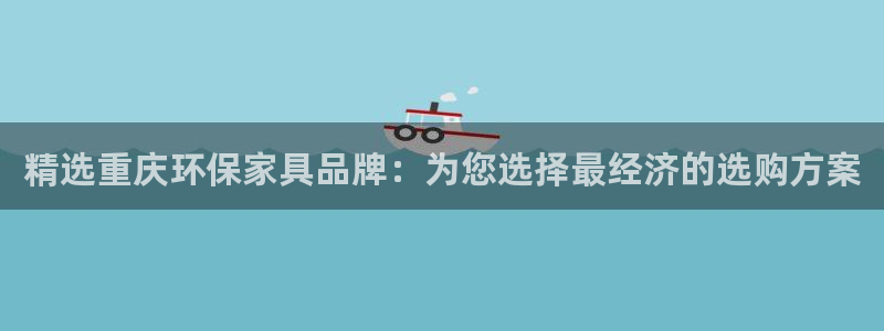 沐鸣2平台怎样：精选重庆环保家具品牌：为您选择最经济的选购方